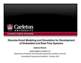 Discrete-Event Modeling and Simulation for Development
of Embedded and Real-Time Systems
Gabriel Wainer
gwainer@sce.carleton.ca
Department of Systems and Computer Engineering, Carleton University
Universidad Complutense de Madrid – Octubre 2021
 