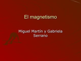 El magnetismoEl magnetismo
Miguel Martín y GabrielaMiguel Martín y Gabriela
SerranoSerrano
 