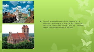 Torun Town Hall is one of the largest brick
buildings of this type in Europe and the most
important monument of the Old City. Torun is
one of the ancient cities in Poland.

 
