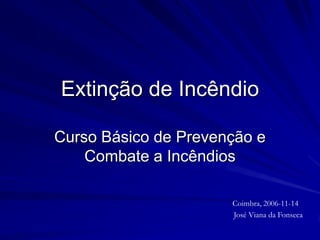 Extinção de Incêndio
Curso Básico de Prevenção e
Combate a Incêndios
Coimbra, 2006-11-14
José Viana da Fonseca
 
