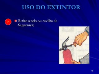 16
USO DO EXTINTOR
Retire o selo ou cavilha de
Segurança;
2º
 