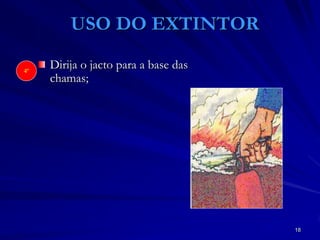 18
USO DO EXTINTOR
Dirija o jacto para a base das
chamas;
4º
 