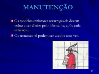 24
MANUTENÇÃO
Os modelos extintores recarregáveis devem
voltar a ser cheios pelo fabricante, após cada
utilização.
Os restantes só podem ser usados uma vez.
 