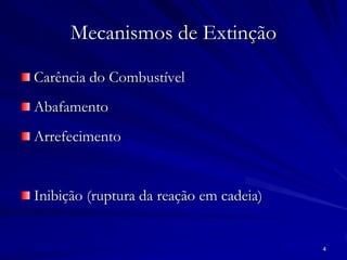 4
Mecanismos de Extinção
Carência do Combustível
Abafamento
Arrefecimento
Inibição (ruptura da reação em cadeia)
 