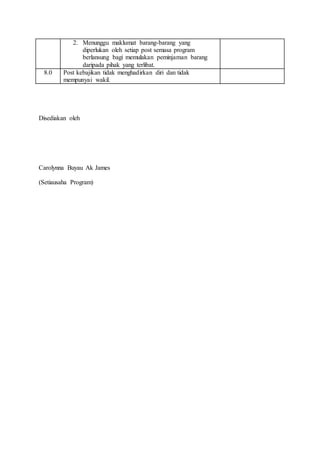 2. Menunggu maklumat barang-barang yang
diperlukan oleh setiap post semasa program
berlansung bagi memulakan peminjaman barang
daripada pihak yang terlibat.
8.0 Post kebajikan tidak menghadirkan diri dan tidak
mempunyai wakil.
Disediakan oleh
Carolynna Buyau Ak James
(Setiausaha Program)
 