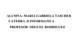 ALUMNA: MARIA GABRIELA TASCHER CATEDRA :ll INFORMATICA PROFESOR :MIGUEL RODRIGUEZ 