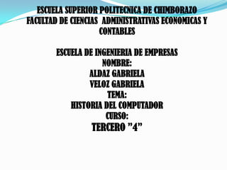 ESCUELA SUPERIOR POLITECNICA DE CHIMBORAZO
FACULTAD DE CIENCIAS ADMINISTRATIVAS ECONOMICAS Y
                    CONTABLES

        ESCUELA DE INGENIERIA DE EMPRESAS
                     NOMBRE:
                 ALDAZ GABRIELA
                 VELOZ GABRIELA
                      TEMA:
            HISTORIA DEL COMPUTADOR
                      CURSO:
                 TERCERO ”4”
 