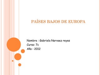 PAÍSES BAJOS DE EUROPA  Nombre : Gabriela Narvaez reyes Curso: 7c Año : 2012  