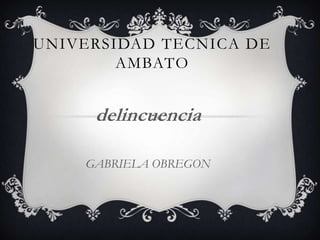 UNIVERSIDAD TECNICA DE
        AMBATO


     delincuencia

    GABRIELA OBREGON
 