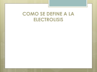 COMO SE DEFINE A LA
   ELECTROLISIS
 