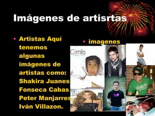 Imágenes de artisrtas Artistas Aquí tenemos algunas imágenes de artistas como: Shakira Juanes Fonseca Cabas Peter Manjarres Iván Villazon. imagenes 