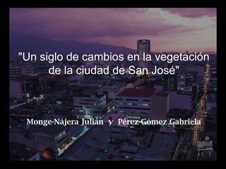 "Un siglo de cambios en la vegetación
      de la ciudad de San José"



 Monge-Nájera Julián y Pérez-Gómez Gabriela
 