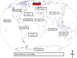 (Title) World in The 1400s
North Point
Pacific Ocean
Atlantic Ocean
Indian Ocean
Africa
Europe
North America
South America
Asia
Oceania
Antarctica
Northern
Hemisphere
Southern
Hemisphere Unkown in the 1400s
 