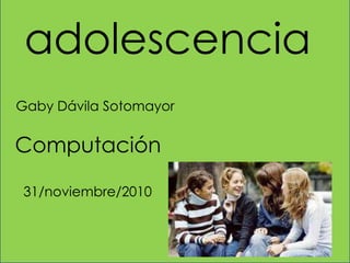 adolescencia Gaby Dávila Sotomayor Computación 31/noviembre/2010 