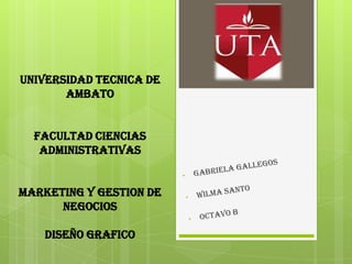 UNIVERSIDAD TECNICA DE
       AMBATO


  FACULTAD CIENCIAS
   ADMINISTRATIVAS


MARKETING Y GESTION DE
      NEGOCIOS

    DISEÑO GRAFICO
 