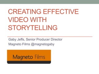 CREATING EFFECTIVE
VIDEO WITH
STORYTELLING
Gaby Jeffs, Senior Producer Director
Magneto Films @magnetogaby
 