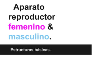 Aparato
reproductor
femenino &
masculino.
Estructuras básicas.

 