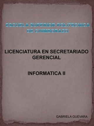 ESCUELA SUPERIOR POLITECNICA DE CHIMBORAZO LICENCIATURA EN SECRETARIADO GERENCIAL INFORMATICA II GABRIELA GUEVARA 