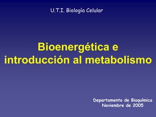 U.T.I. Biología Celular




      Bioenergética e
introducción al metabolismo


                          Departamento de Bioquímica
                             Noviembre de 2005
 