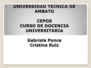 UNIVERSIDAD TECNICA DE
       AMBATO

        CEPOS
  CURSO DE DOCENCIA
    UNIVERSITARIA

    Gabriela Ponce
     Cristina Ruiz
 