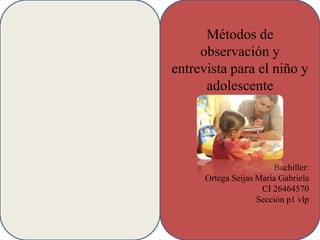 Métodos de
observación y
entrevista para el niño y
adolescente
Bachiller:
Ortega Seijas María Gabriela
CI 26464570
Sección p1 vlp
 