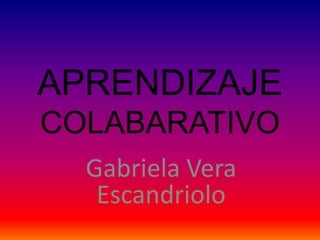 APRENDIZAJE
COLABARATIVO
  Gabriela Vera
   Escandriolo
 