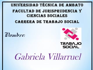 Universidad técnica de ambato
FacUltad de jUrisprUdencia y
ciencias sociales
carrera de trabajo social

Nombre:

Gabriela Villarruel

 