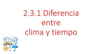 2.3.1 Diferencia
entre
clima y tiempo
 