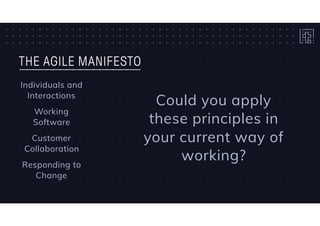 THE AGILE MANIFESTO
Individuals and
Interactions
Working 
Software
Customer
Collaboration
Responding to
Change
Could you apply
these principles in
your current way of
working?
 