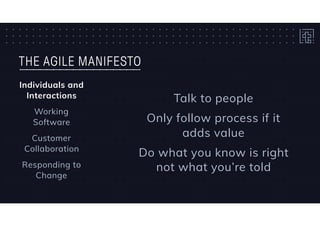 THE AGILE MANIFESTO
Individuals and
Interactions
Working 
Software
Customer
Collaboration
Responding to
Change
Talk to people
Only follow process if it
adds value
Do what you know is right
not what you’re told
 