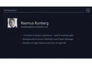 Introduction
Rasmus Runberg
• +10 years of project experience - past 8 working agile
• Background as Scrum Facilitator and Project Manager
• Member of Agile Alliance and host of Agile ME
RASMUS@TELETRONICS.AE
 