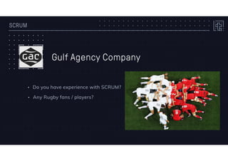 SCRUM
Gulf Agency Company
• Do you have experience with SCRUM?
• Any Rugby fans / players?
 