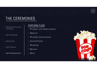 THE CEREMONIES
• Problem and observations
• Options
• Possible Experiments
• Commitment
• Ongoing
• Review
• Next
POPCORN FLOW
• Daily Scrum
• Sprint Planning
• Backlog Refinement /
Grooming
• Sprint Retrospective
• Sprint Review
 