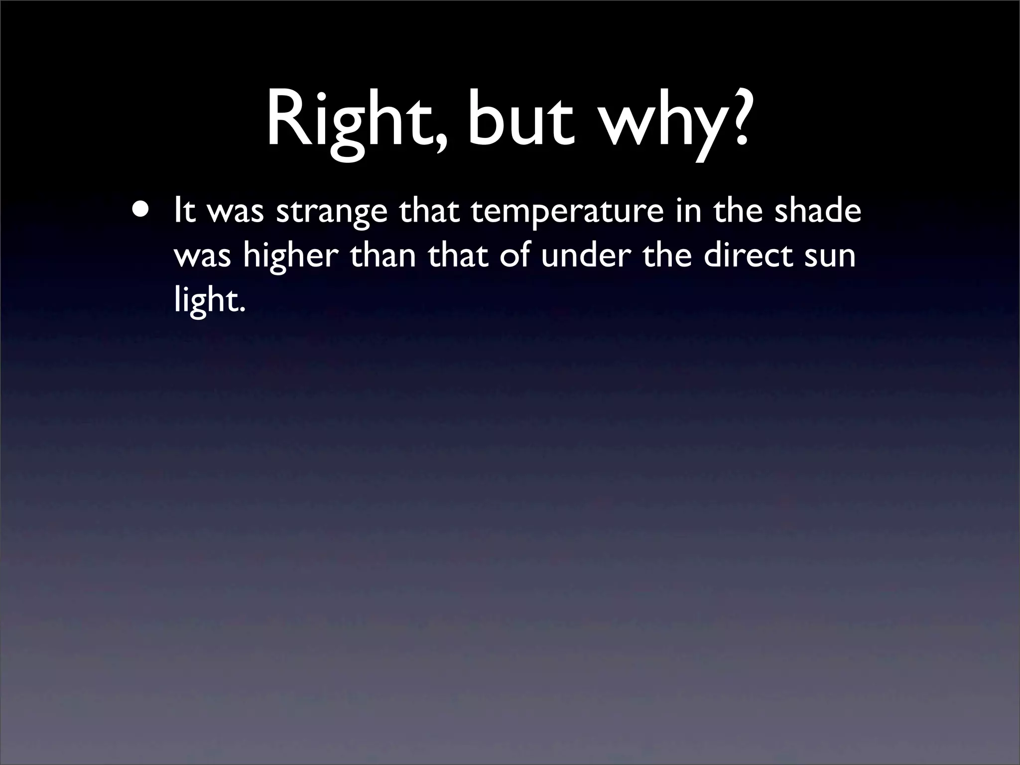 Right, but why?
• It was strange that temperature in the shade
was higher than that of under the direct sun
light.
 