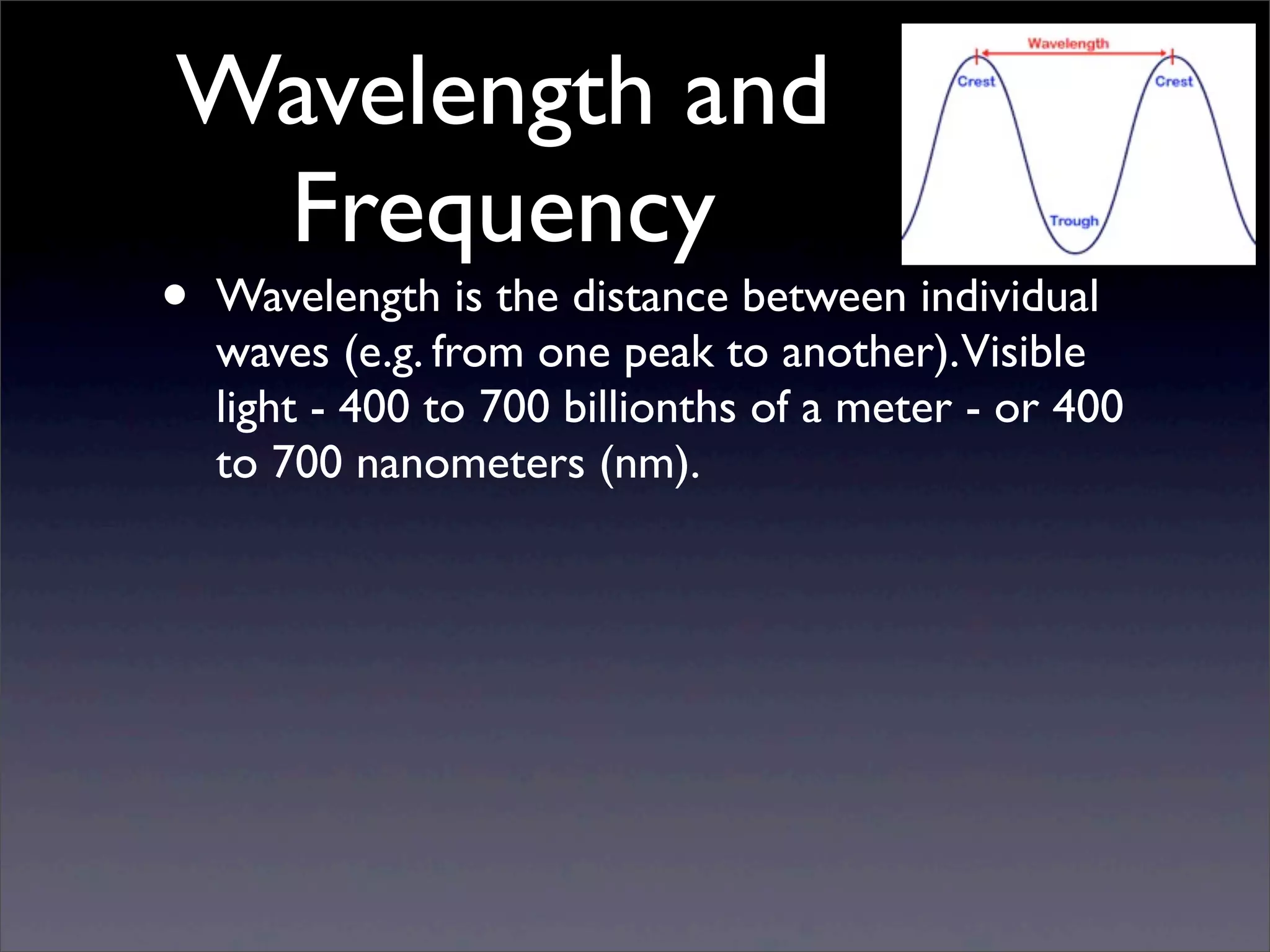 Wavelength and
Frequency
• Wavelength is the distance between individual
waves (e.g. from one peak to another).Visible
light - 400 to 700 billionths of a meter - or 400
to 700 nanometers (nm).
 