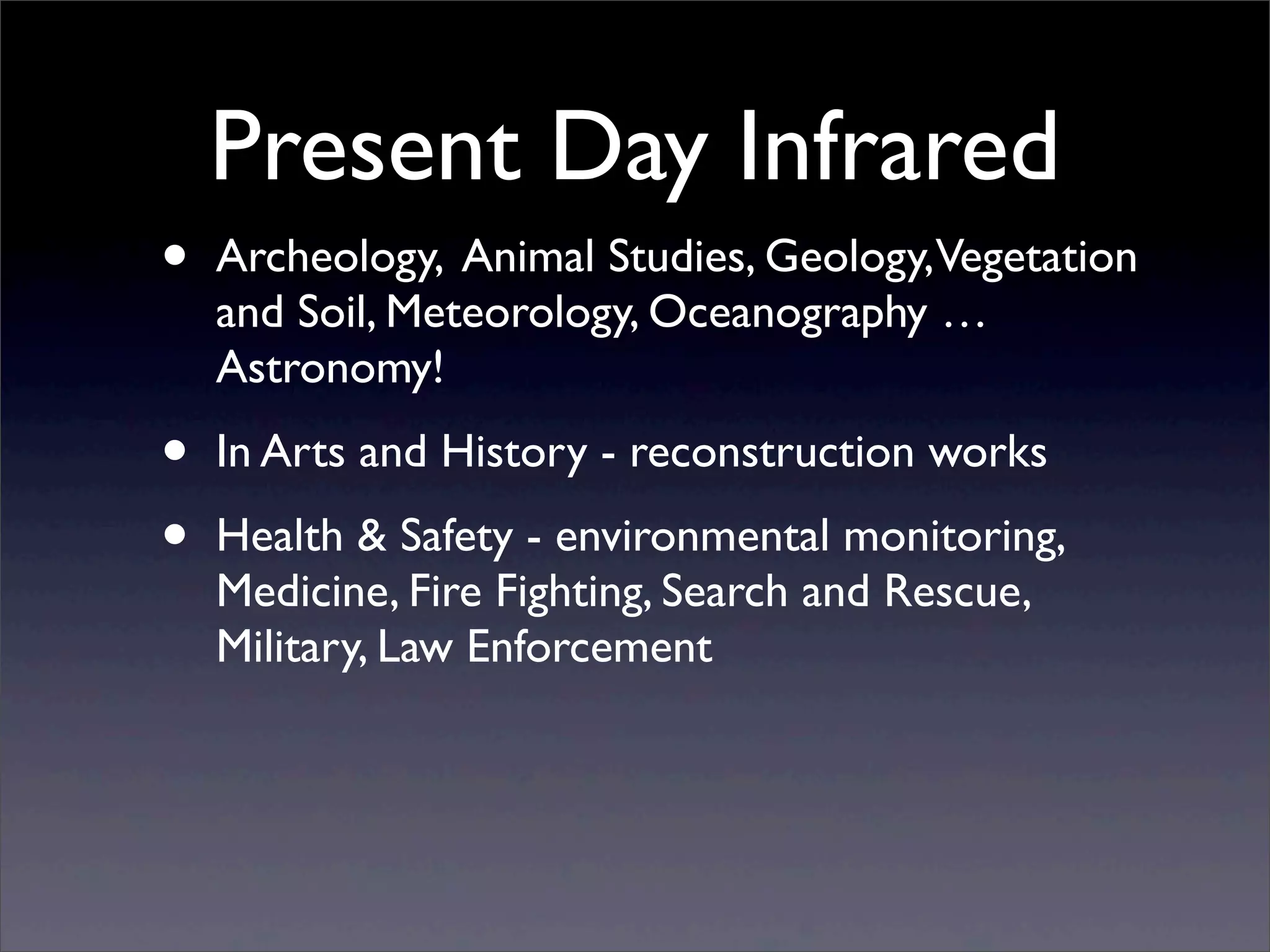 Present Day Infrared
• Archeology, Animal Studies, Geology,Vegetation
and Soil, Meteorology, Oceanography …
Astronomy!
• In Arts and History - reconstruction works
• Health & Safety - environmental monitoring,
Medicine, Fire Fighting, Search and Rescue,
Military, Law Enforcement
 