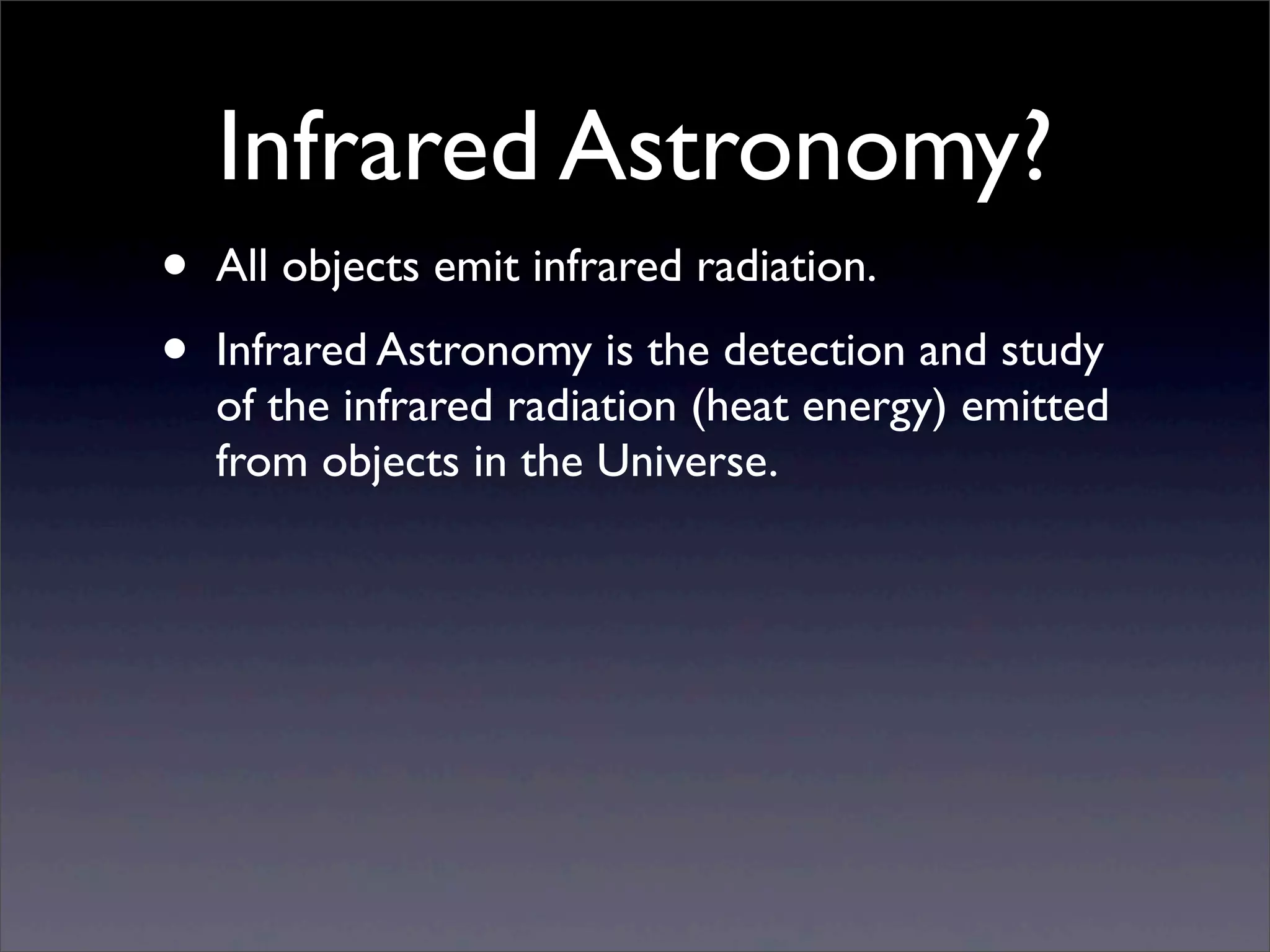 Infrared Astronomy?
• All objects emit infrared radiation.
• Infrared Astronomy is the detection and study
of the infrared radiation (heat energy) emitted
from objects in the Universe.
 