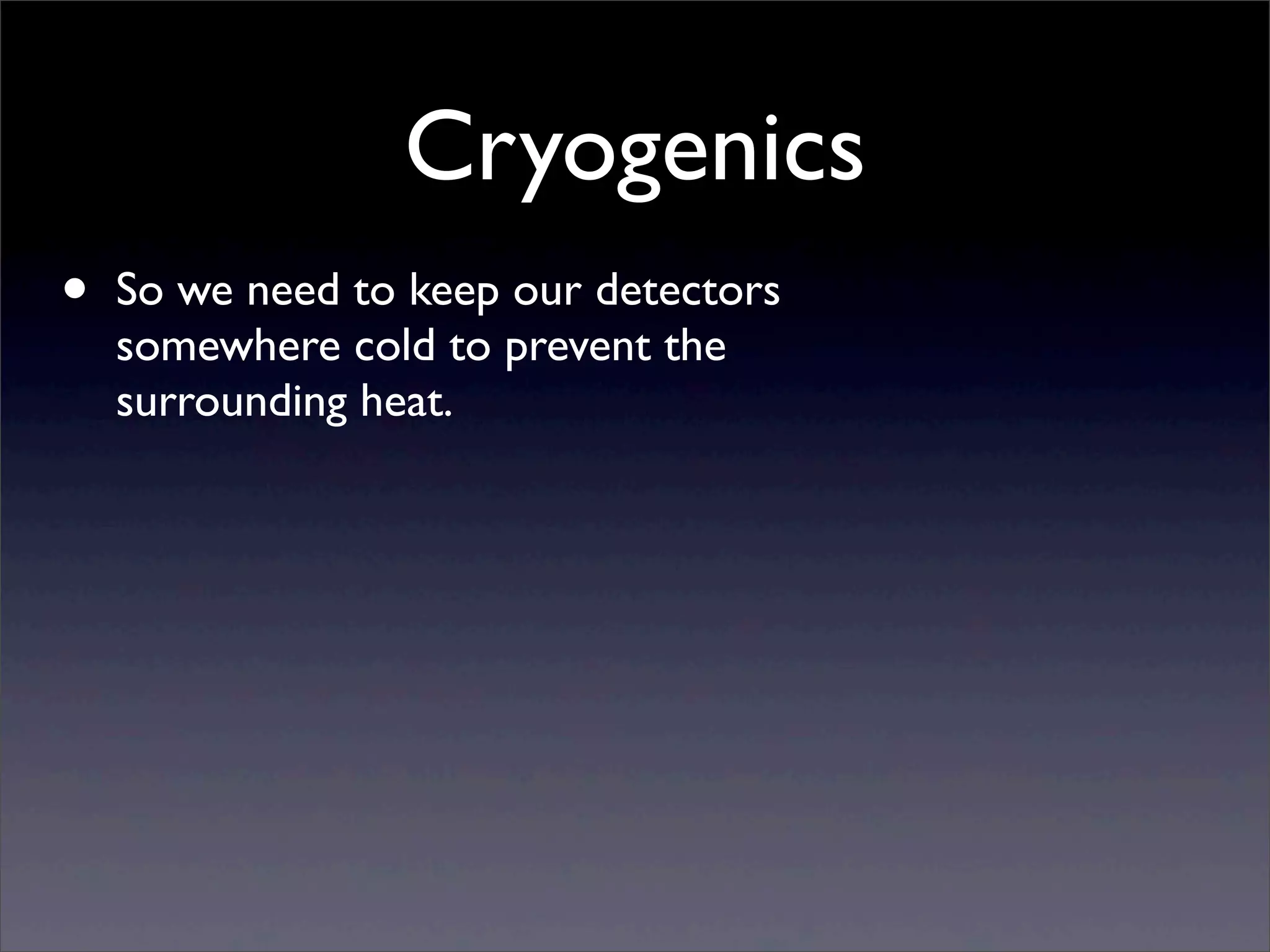Cryogenics
• So we need to keep our detectors
somewhere cold to prevent the
surrounding heat.
 