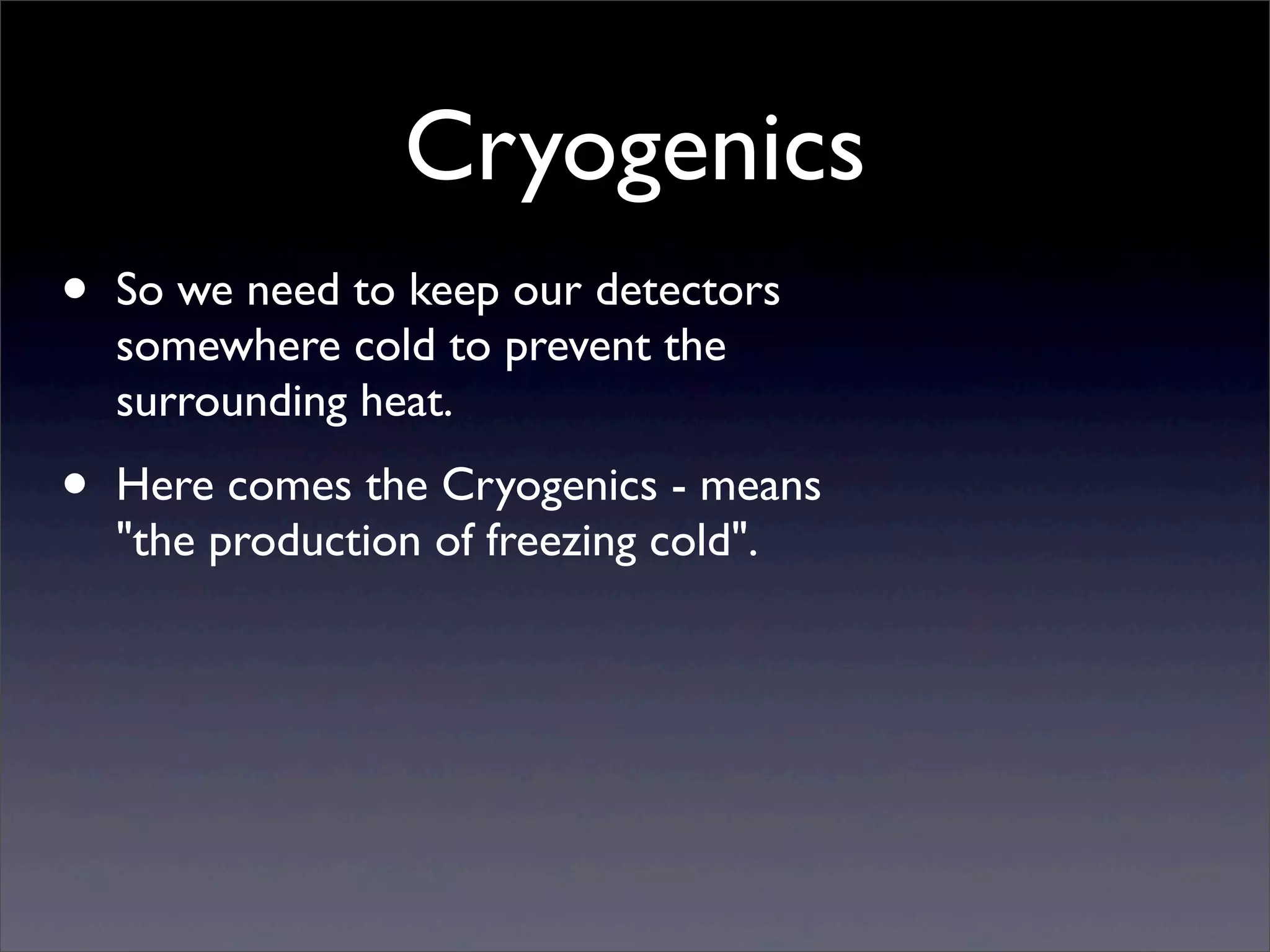 Cryogenics
• So we need to keep our detectors
somewhere cold to prevent the
surrounding heat.
• Here comes the Cryogenics - means
"the production of freezing cold".
 