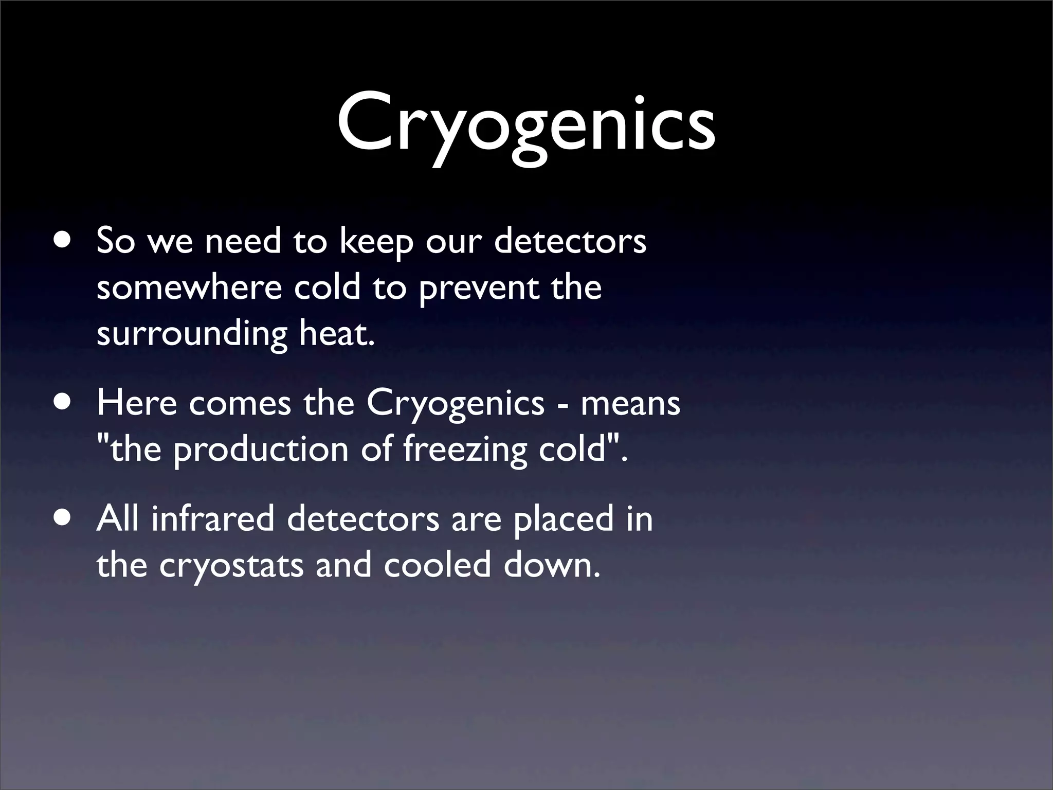 Cryogenics
• So we need to keep our detectors
somewhere cold to prevent the
surrounding heat.
• Here comes the Cryogenics - means
"the production of freezing cold".
• All infrared detectors are placed in
the cryostats and cooled down.
 