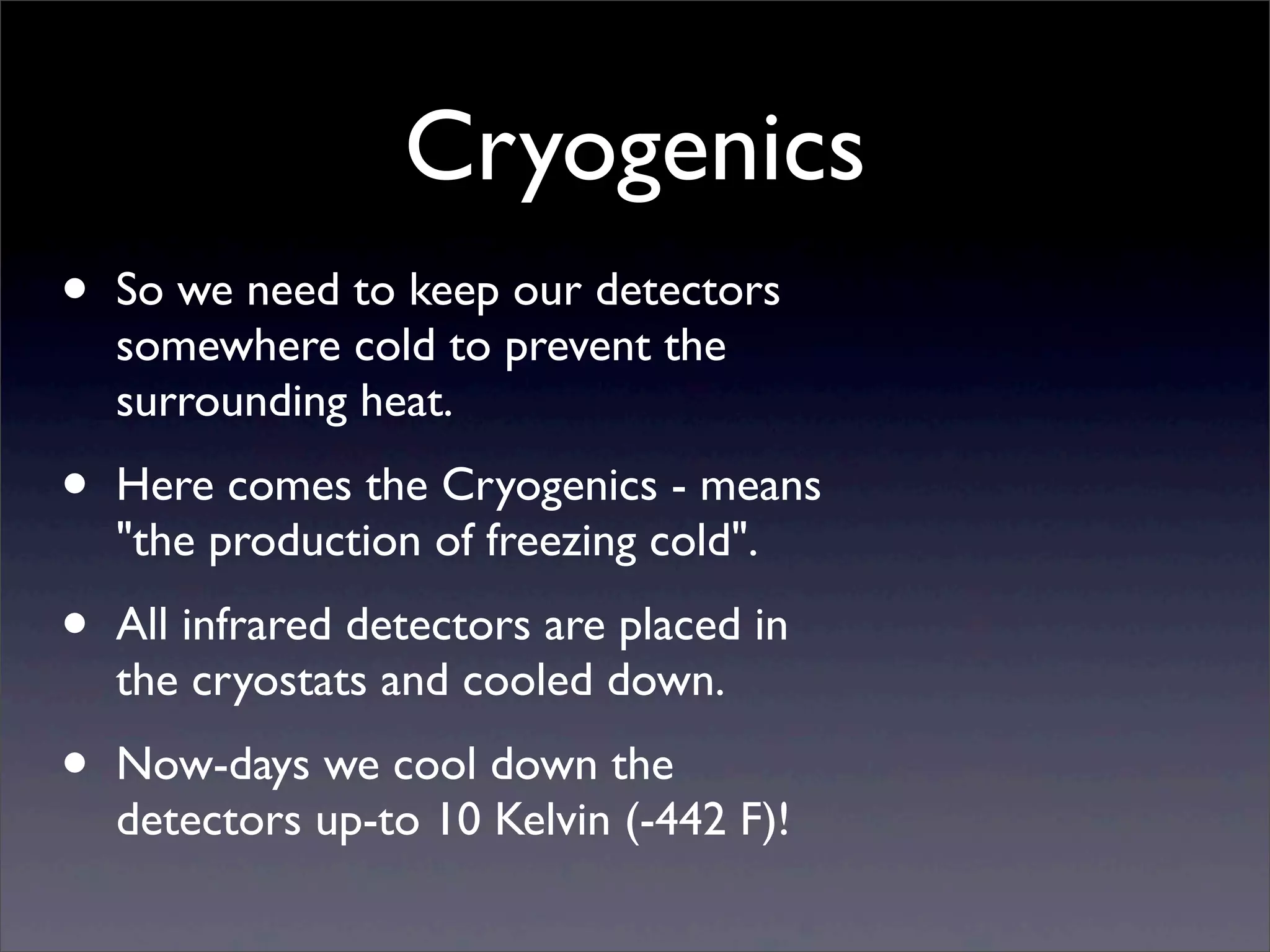 Cryogenics
• So we need to keep our detectors
somewhere cold to prevent the
surrounding heat.
• Here comes the Cryogenics - means
"the production of freezing cold".
• All infrared detectors are placed in
the cryostats and cooled down.
• Now-days we cool down the
detectors up-to 10 Kelvin (-442 F)!
 