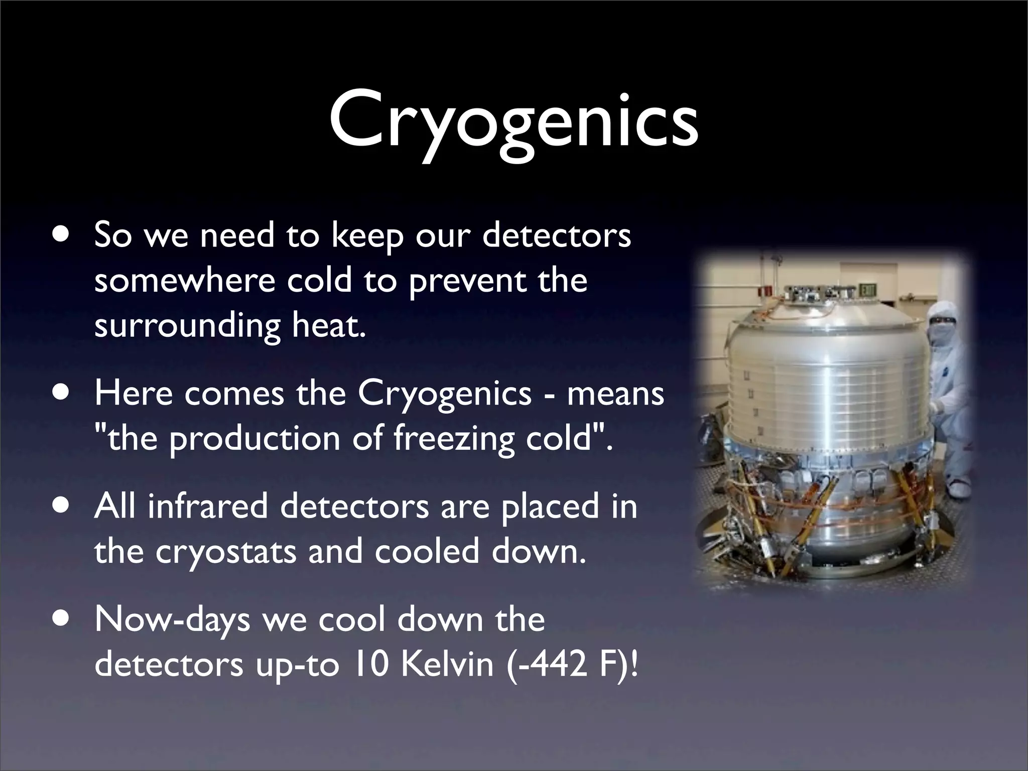 Cryogenics
• So we need to keep our detectors
somewhere cold to prevent the
surrounding heat.
• Here comes the Cryogenics - means
"the production of freezing cold".
• All infrared detectors are placed in
the cryostats and cooled down.
• Now-days we cool down the
detectors up-to 10 Kelvin (-442 F)!
 