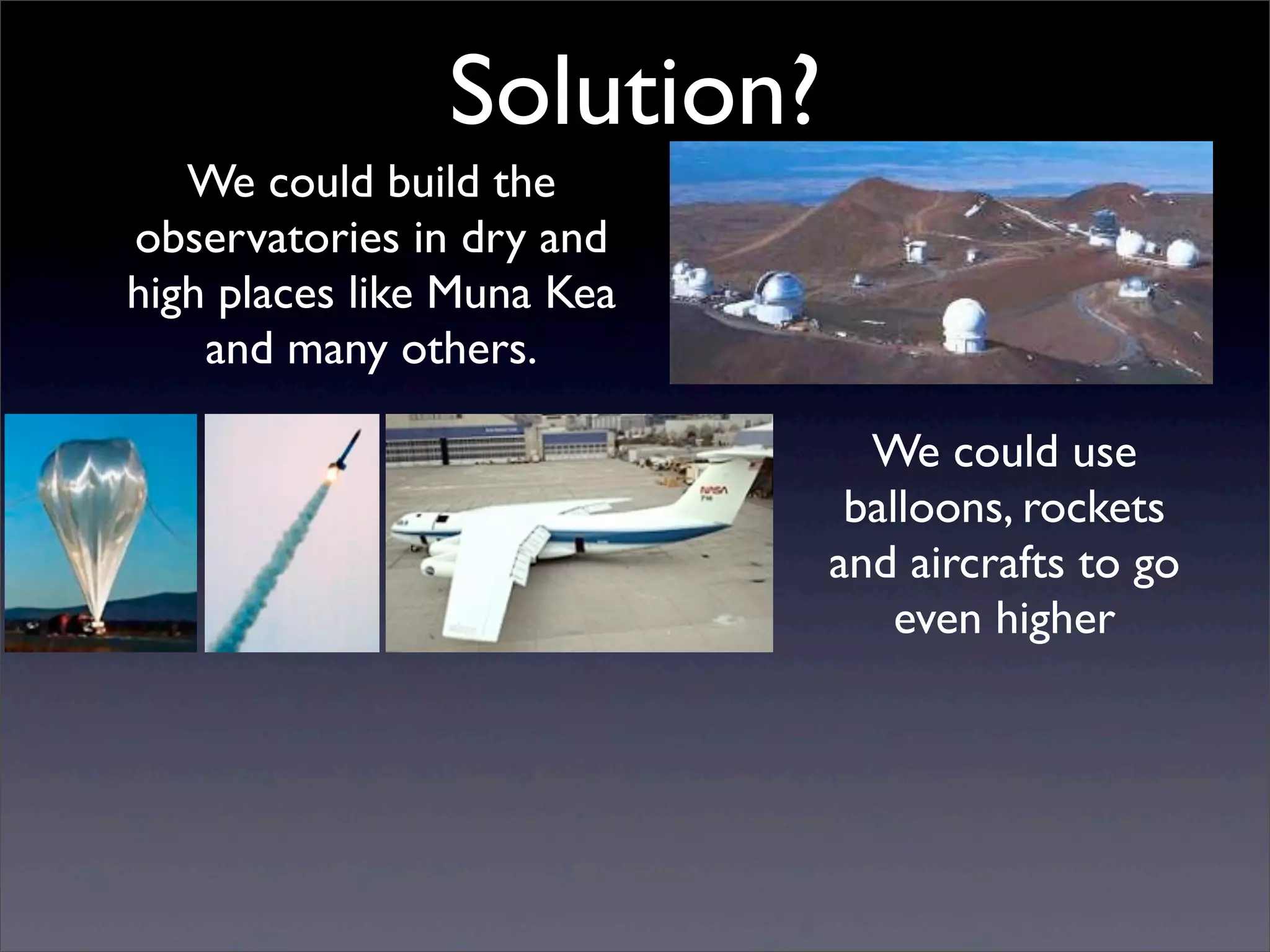 Solution?
We could build the
observatories in dry and
high places like Muna Kea
and many others.
We could use
balloons, rockets
and aircrafts to go
even higher
 