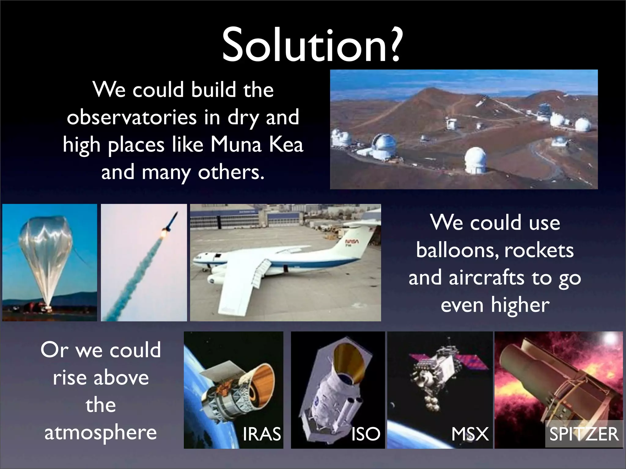 Solution?
We could build the
observatories in dry and
high places like Muna Kea
and many others.
We could use
balloons, rockets
and aircrafts to go
even higher
Or we could
rise above
the
atmosphere IRAS MSXISO SPITZER
 