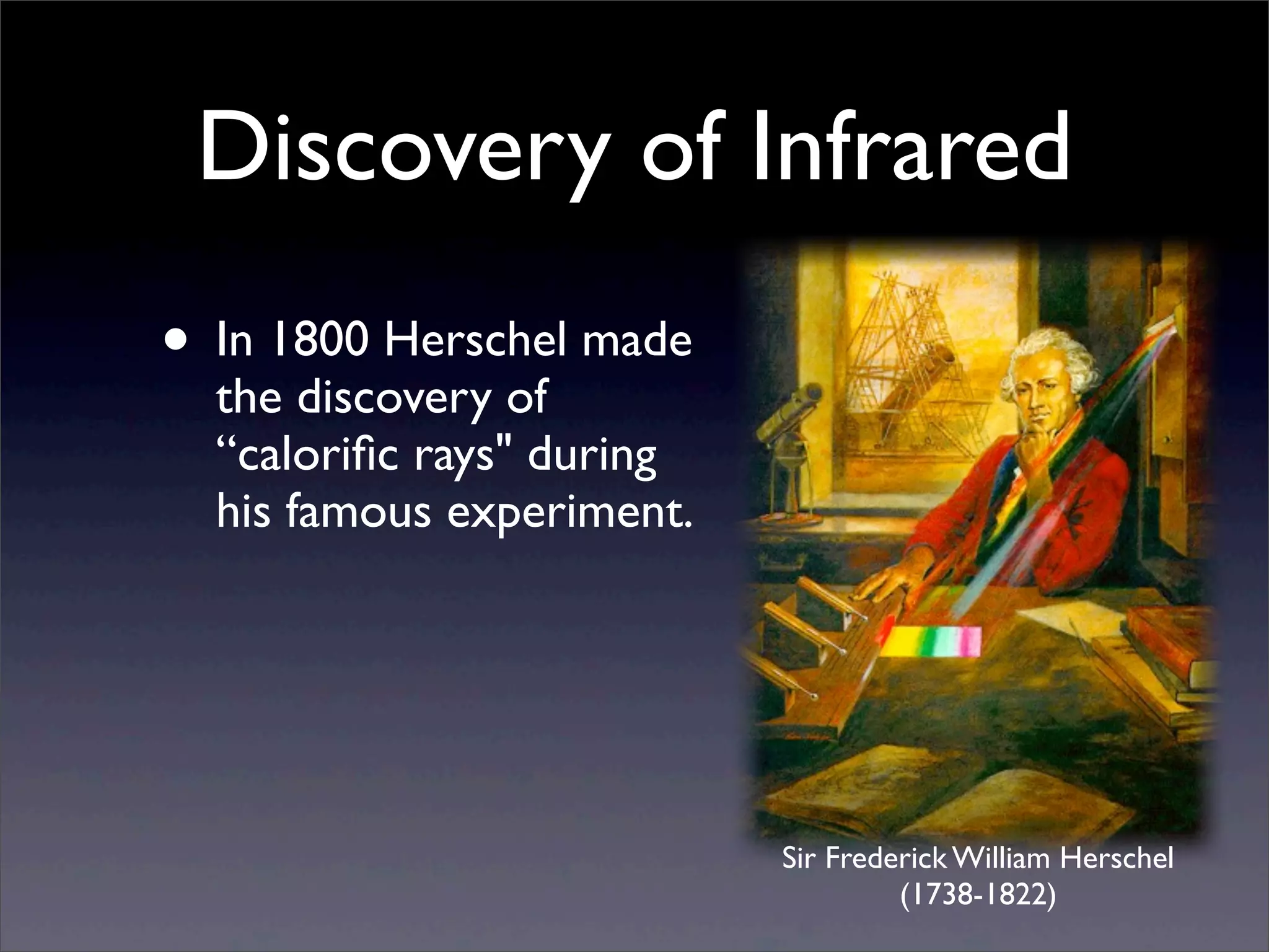 Discovery of Infrared
• In 1800 Herschel made
the discovery of
“caloriﬁc rays" during
his famous experiment.
Sir Frederick William Herschel
(1738-1822)
 