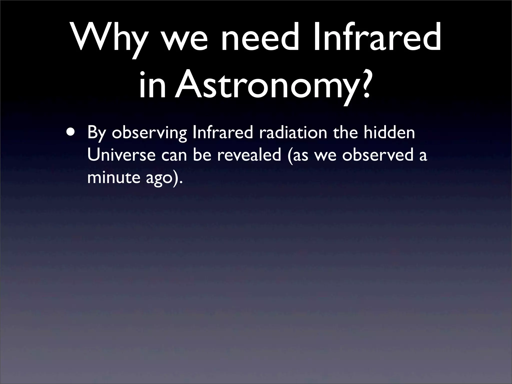 Why we need Infrared
in Astronomy?
• By observing Infrared radiation the hidden
Universe can be revealed (as we observed a
minute ago).
 