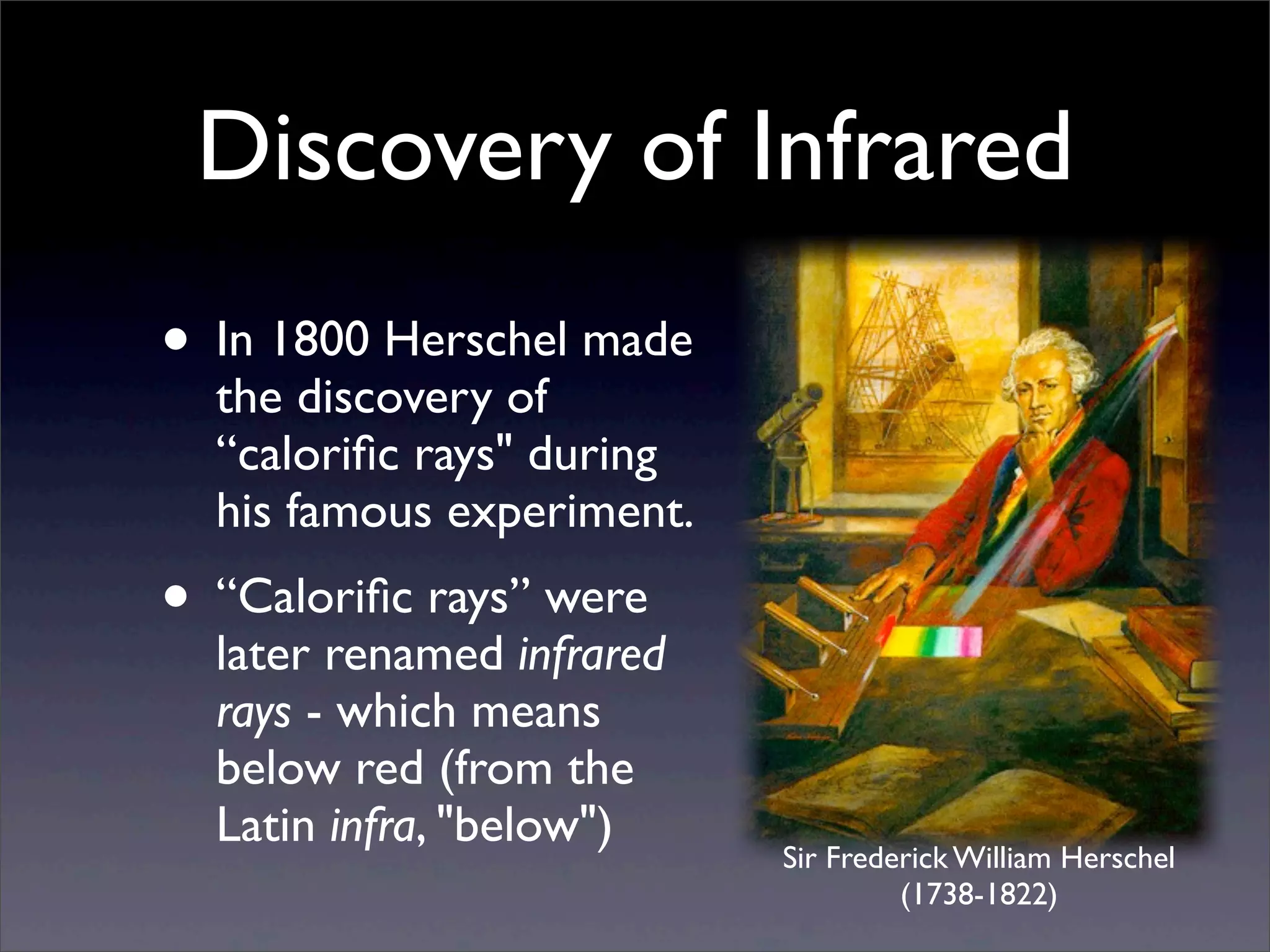 Discovery of Infrared
• In 1800 Herschel made
the discovery of
“caloriﬁc rays" during
his famous experiment.
• “Caloriﬁc rays” were
later renamed infrared
rays - which means
below red (from the
Latin infra, "below")
Sir Frederick William Herschel
(1738-1822)
 