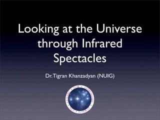 Dr.Tigran Khanzadyan (NUIG)
Looking at the Universe
through Infrared
Spectacles
 