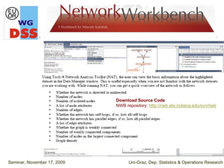 Download Source Code
                             NWB repository: http://nwb.slis.indiana.edu/svn/nwb




Seminar, November 17, 2009         Uni-Graz, Dep. Statistics & Operations Research
 