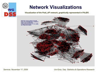 Network Visualizations
                      Visualization of the Publ_AP network, graphically represented in PAJEK.




Seminar, November 17, 2009                            Uni-Graz, Dep. Statistics & Operations Research
 
